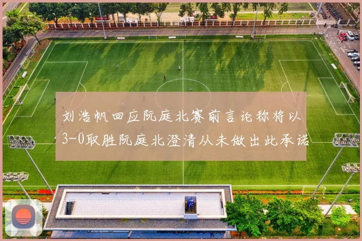 刘浩帆回应阮庭北赛前言论称将以3-0取胜阮庭北澄清从未做出此承诺
