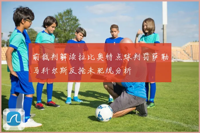 前裁判解读拉比奥特点球判罚萨勒马科尔斯反抢未犯规分析