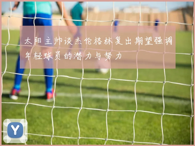 太阳主帅谈杰伦格林复出期望强调年轻球员的潜力与努力