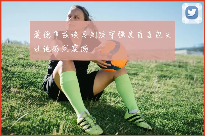 爱德华兹谈马刺防守强度直言包夹让他感到震撼