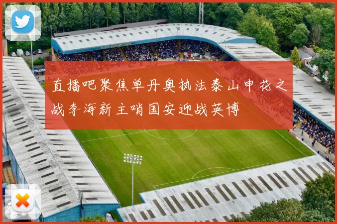 直播吧聚焦单丹奥执法泰山申花之战李海新主哨国安迎战英博