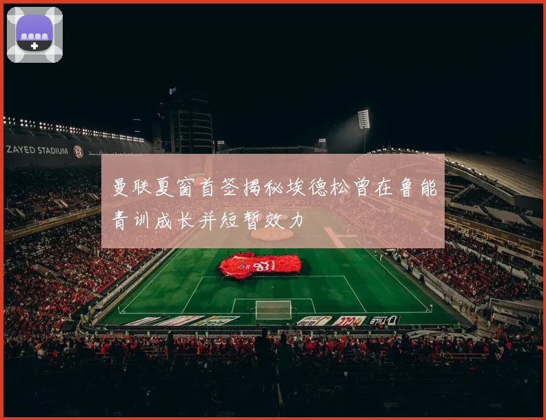 曼联夏窗首签揭秘埃德松曾在鲁能青训成长并短暂效力