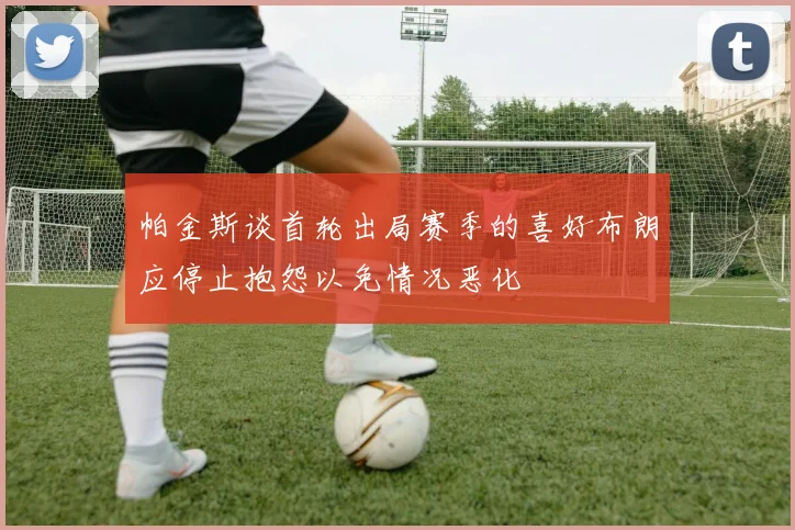 帕金斯谈首轮出局赛季的喜好布朗应停止抱怨以免情况恶化