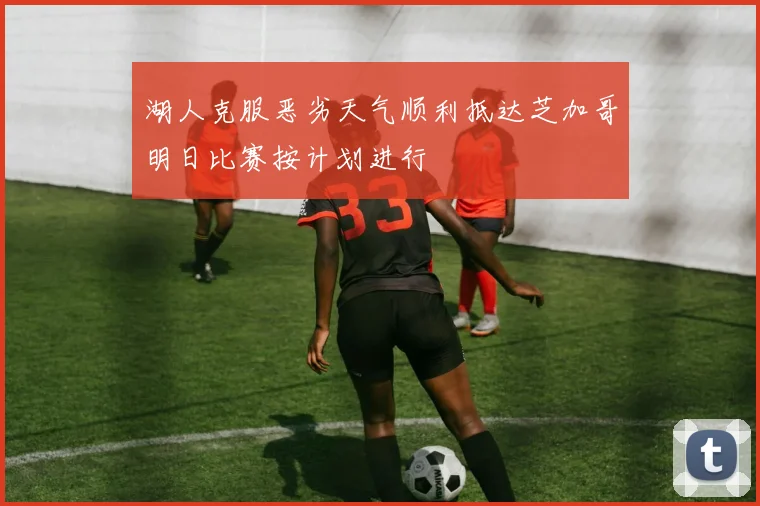 湖人克服恶劣天气顺利抵达芝加哥明日比赛按计划进行