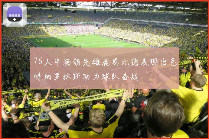 76人半场领先雄鹿恩比德表现出色特纳罗林斯助力球队奋战