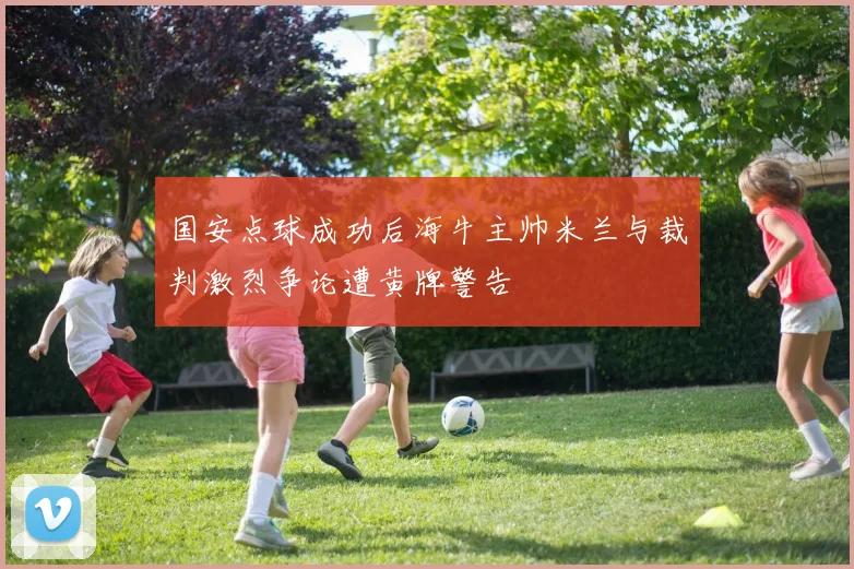 国安点球成功后海牛主帅米兰与裁判激烈争论遭黄牌警告