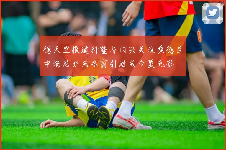 德天空报道科隆与门兴关注桑德兰中场尼尔或冬窗引进或今夏免签