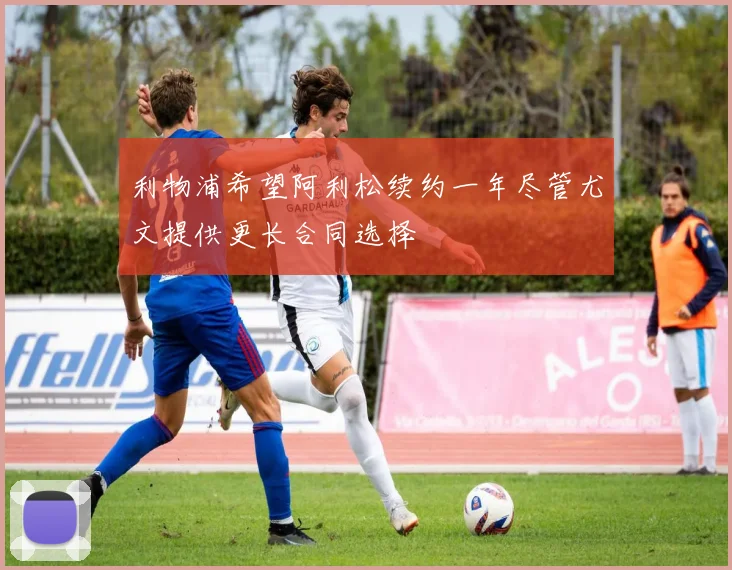 利物浦希望阿利松续约一年尽管尤文提供更长合同选择
