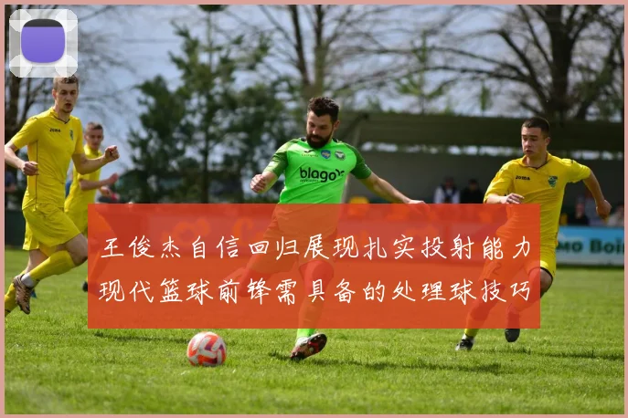 王俊杰自信回归展现扎实投射能力现代篮球前锋需具备的处理球技巧