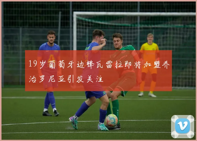 19岁葡萄牙边锋瓦雷拉即将加盟乔治罗尼亚引发关注