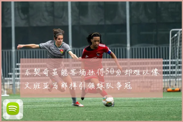 东契奇虽能客场独得50分却难以像文班亚马那样引领球队争冠