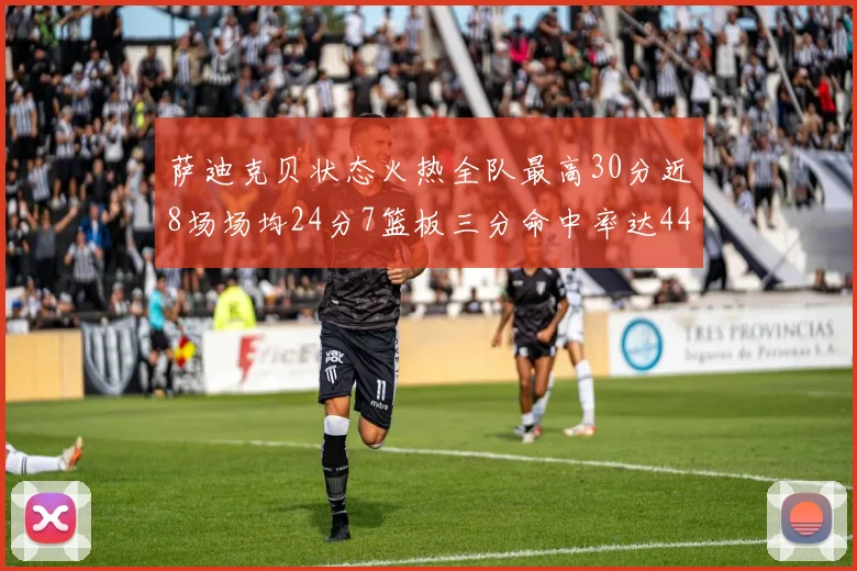 萨迪克贝状态火热全队最高30分近8场场均24分7篮板三分命中率达44