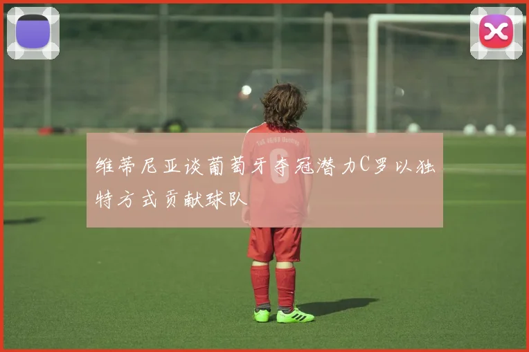 维蒂尼亚谈葡萄牙夺冠潜力C罗以独特方式贡献球队