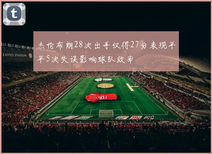 杰伦布朗28次出手仅得27分表现平平5次失误影响球队效率