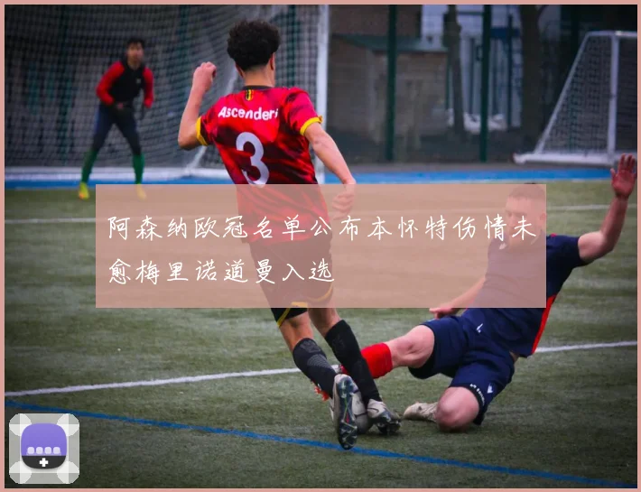 阿森纳欧冠名单公布本怀特伤情未愈梅里诺道曼入选