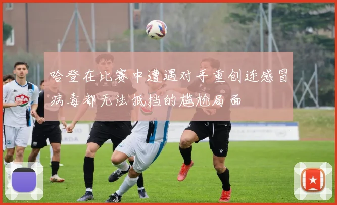 哈登在比赛中遭遇对手重创连感冒病毒都无法抵挡的尴尬局面