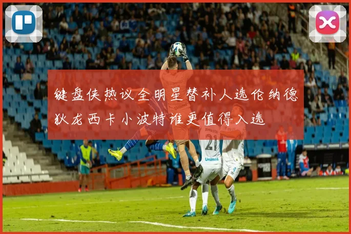 键盘侠热议全明星替补人选伦纳德狄龙西卡小波特谁更值得入选