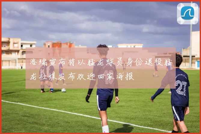 洛瑞宣布将以猛龙球员身份退役猛龙社媒发布欢迎回家海报